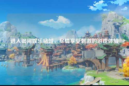 进入银河娱乐赌城，尽情享受刺激的游戏体验