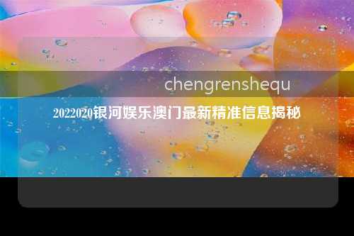 2022020银河娱乐澳门最新精准信息揭秘