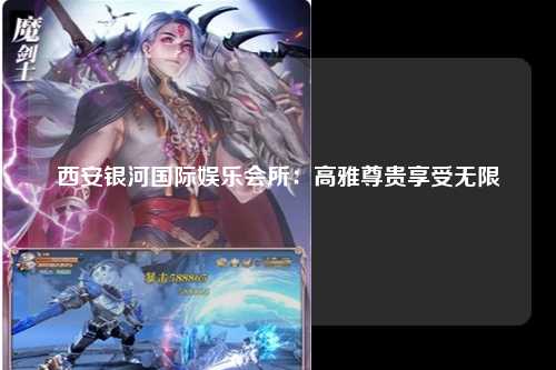 西安银河国际娱乐会所：高雅尊贵享受无限