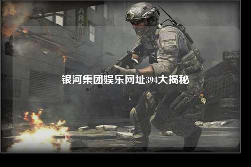 银河集团娱乐网址394大揭秘