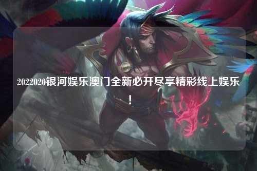 2022020银河娱乐澳门全新必开尽享精彩线上娱乐！
