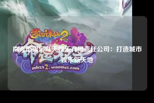 南充市银河九天娱乐有限责任公司：打造城市娱乐新天地