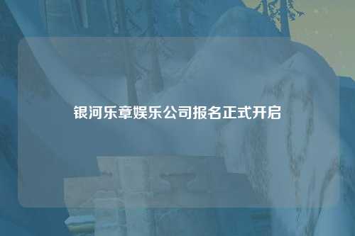 银河乐章娱乐公司报名正式开启