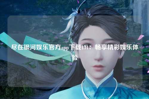 尽在银河娱乐官方app下载131：畅享精彩娱乐体验