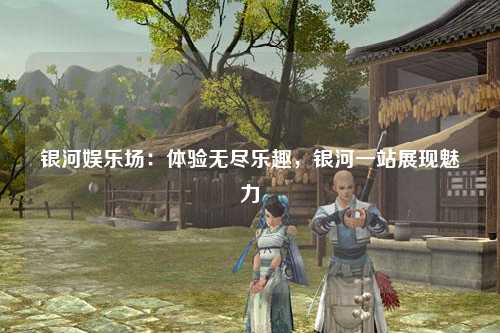 银河娱乐场：体验无尽乐趣，银河一站展现魅力