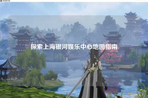 探索上海银河娱乐中心地图指南