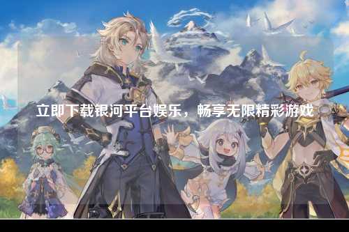 立即下载银河平台娱乐，畅享无限精彩游戏