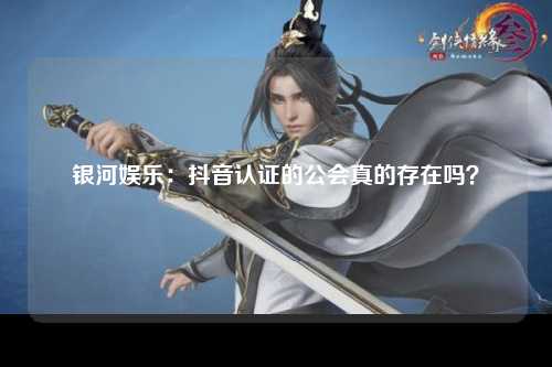 银河娱乐：抖音认证的公会真的存在吗？