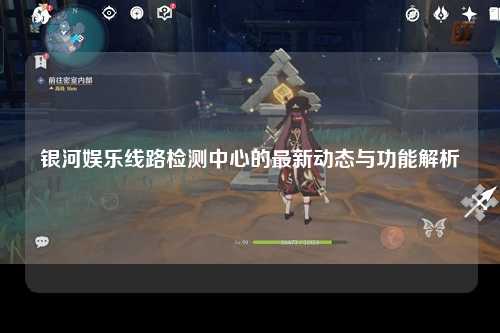 银河娱乐线路检测中心的最新动态与功能解析