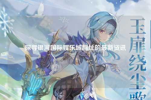 探寻银河国际娱乐城网址的最新资讯
