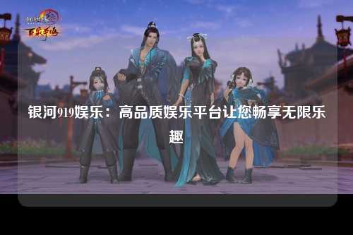 银河919娱乐：高品质娱乐平台让您畅享无限乐趣