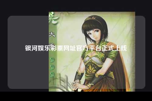 银河娱乐彩票网址官方平台正式上线