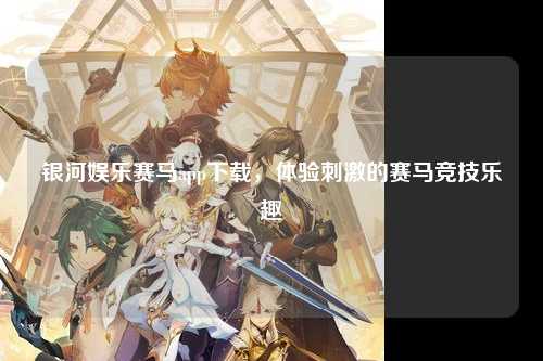 银河娱乐赛马app下载，体验刺激的赛马竞技乐趣