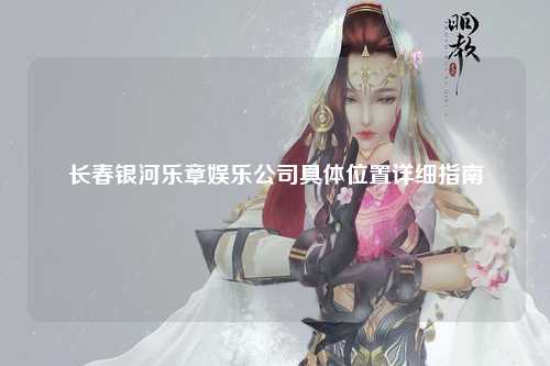 长春银河乐章娱乐公司具体位置详细指南
