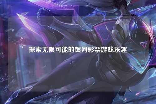 探索无限可能的银河彩票游戏乐趣