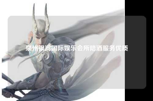 泉州银河国际娱乐会所陪酒服务优质