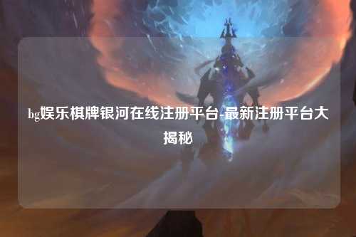 bg娱乐棋牌银河在线注册平台-最新注册平台大揭秘