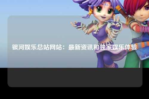 银河娱乐总站网站：最新资讯和独家娱乐体验