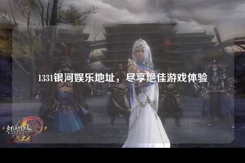 1331银河娱乐地址，尽享绝佳游戏体验