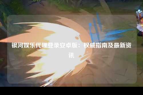 银河娱乐代理登录安卓版：权威指南及最新资讯