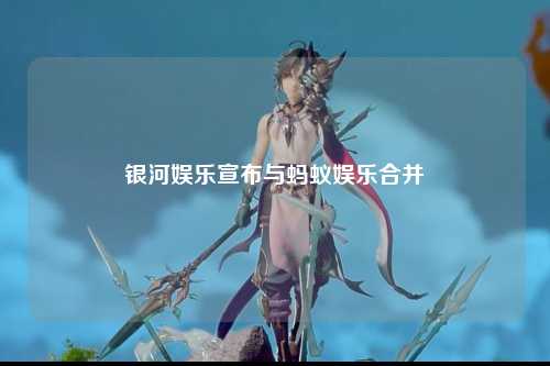 银河娱乐宣布与蚂蚁娱乐合并