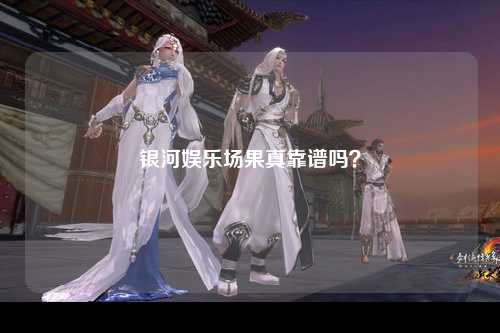 银河娱乐场果真靠谱吗？