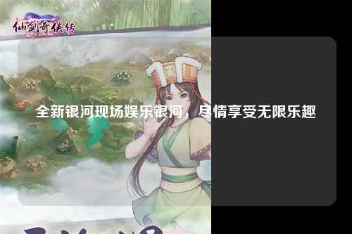 全新银河现场娱乐银河，尽情享受无限乐趣