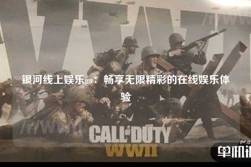银河线上娱乐ga：畅享无限精彩的在线娱乐体验