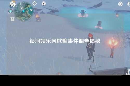 银河娱乐网欺骗事件调查揭秘