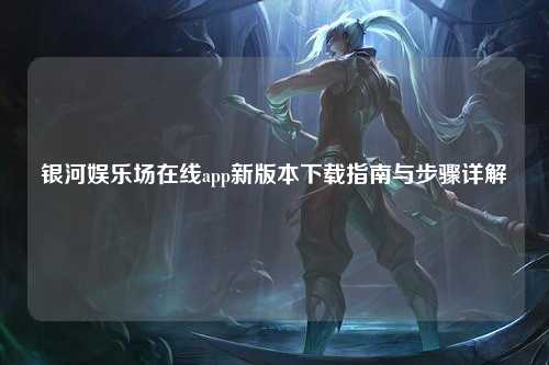 银河娱乐场在线app新版本下载指南与步骤详解