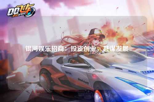 银河娱乐招商：投资创业，共谋发展