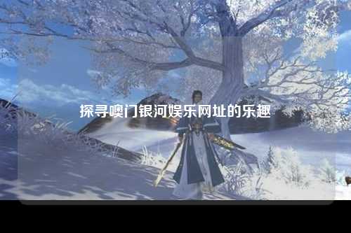 探寻噢门银河娱乐网址的乐趣