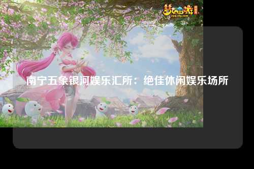 南宁五象银河娱乐汇所：绝佳休闲娱乐场所
