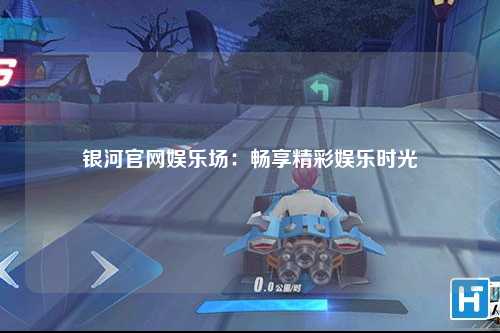 银河官网娱乐场：畅享精彩娱乐时光