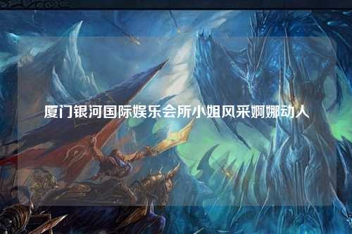 厦门银河国际娱乐会所小姐风采婀娜动人