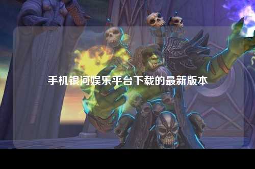 手机银河娱乐平台下载的最新版本