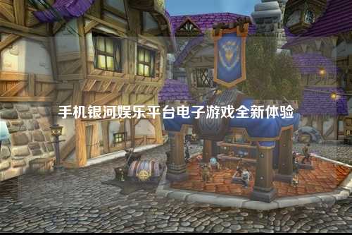 手机银河娱乐平台电子游戏全新体验