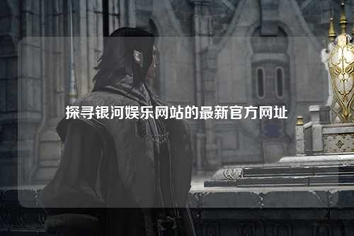 探寻银河娱乐网站的最新官方网址