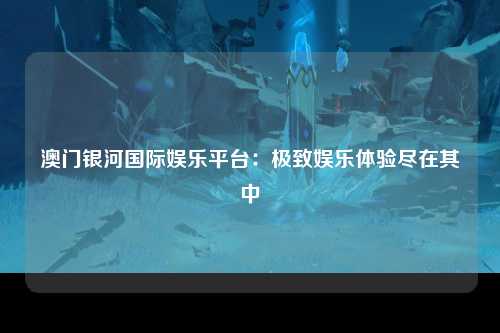 澳门银河国际娱乐平台：极致娱乐体验尽在其中