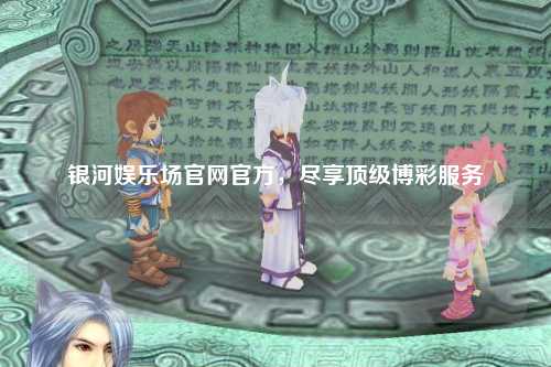 银河娱乐场官网官方，尽享顶级博彩服务