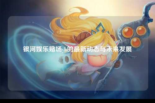 银河娱乐赌场yh的最新动态与未来发展