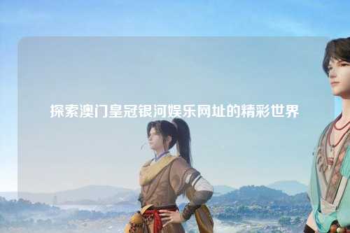 探索澳门皇冠银河娱乐网址的精彩世界