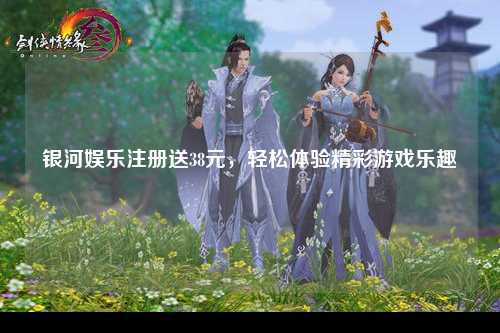 银河娱乐注册送38元，轻松体验精彩游戏乐趣