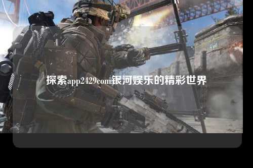 探索app2429com银河娱乐的精彩世界