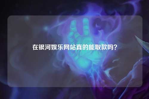 在银河娱乐网站真的能取款吗？