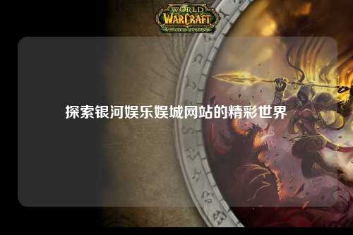 探索银河娱乐娱城网站的精彩世界