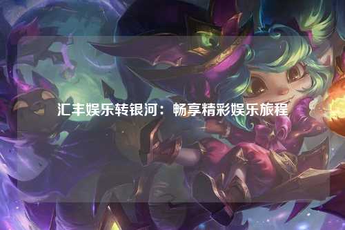 汇丰娱乐转银河：畅享精彩娱乐旅程