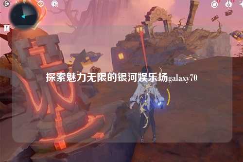 探索魅力无限的银河娱乐场galaxy70