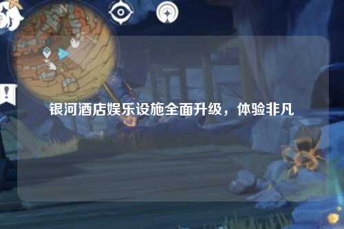 银河酒店娱乐设施全面升级，体验非凡