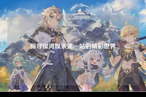 探寻银河娱乐第一站的精彩世界